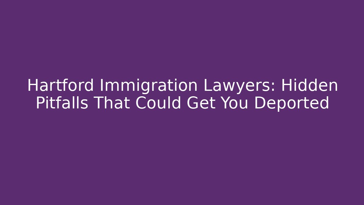 Hartford Immigration Lawyers: Hidden Pitfalls That Could Get You Deported