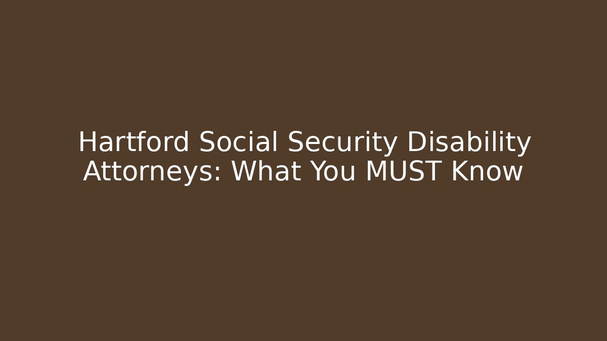 Hartford Social Security Disability Attorneys: What You MUST Know
