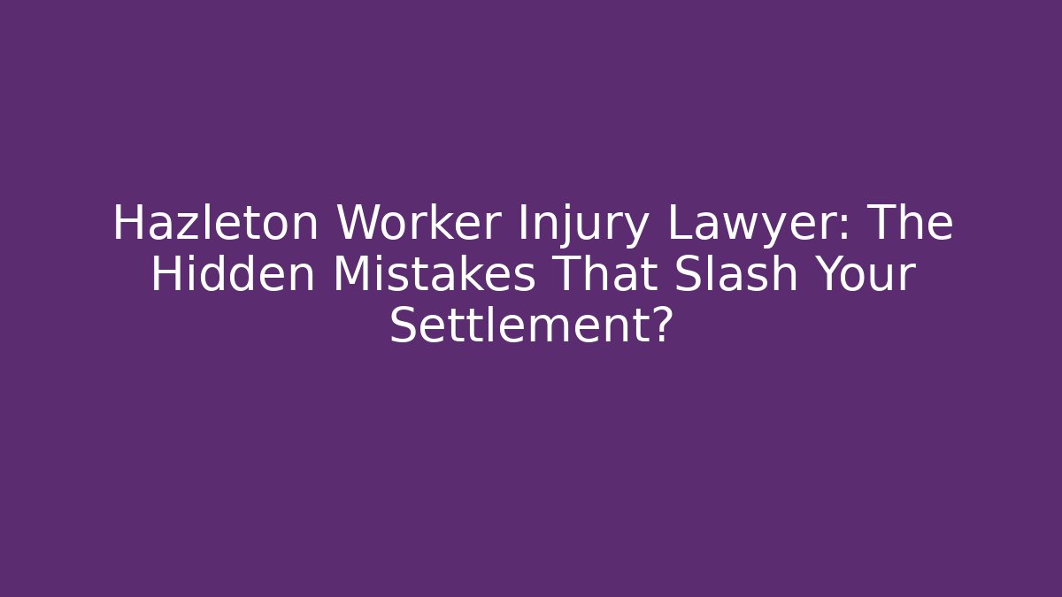 Hazleton Worker Injury Lawyer: The Hidden Mistakes That Slash Your Settlement?