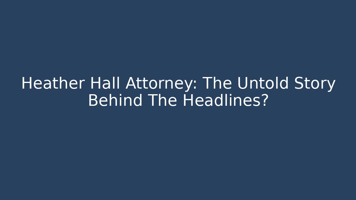 Heather Hall Attorney: The Untold Story Behind The Headlines?
