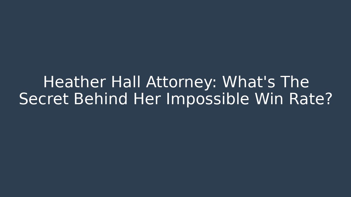 Heather Hall Attorney: What’s The Secret Behind Her Impossible Win Rate?