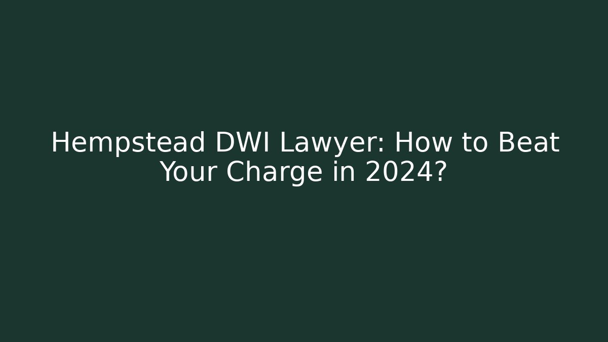Hempstead DWI Lawyer: How to Beat Your Charge in 2024?