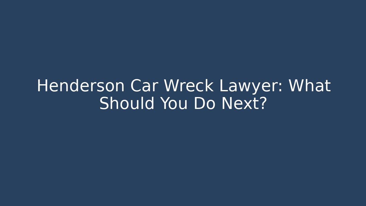 Henderson Car Wreck Lawyer: What Should You Do Next?