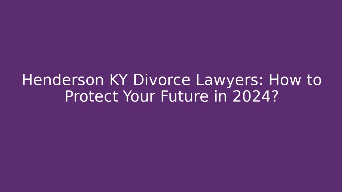 Henderson KY Divorce Lawyers: How to Protect Your Future in 2024?