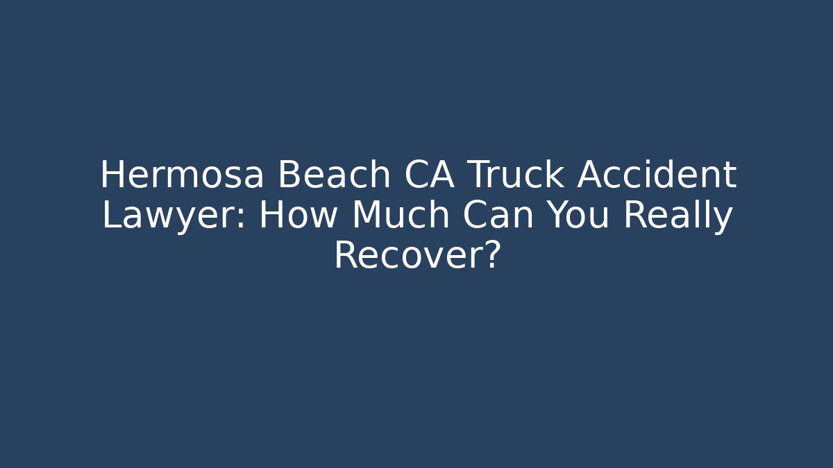Hermosa Beach CA Truck Accident Lawyer: How Much Can You Really Recover?
