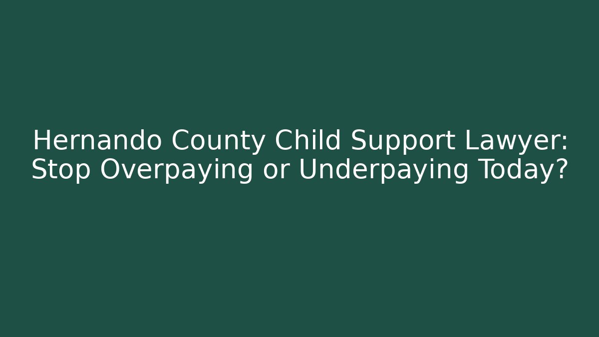 Hernando County Child Support Lawyer: Stop Overpaying or Underpaying Today?