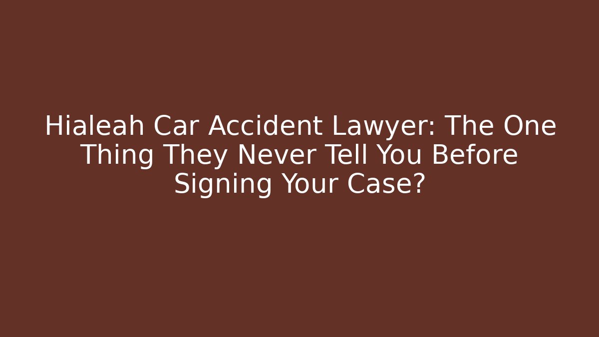 Hialeah Car Accident Lawyer: The One Thing They Never Tell You Before Signing Your Case?