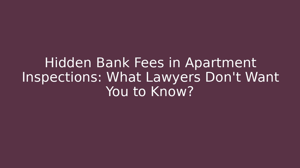 Hidden Bank Fees in Apartment Inspections: What Lawyers Don't Want You to Know?