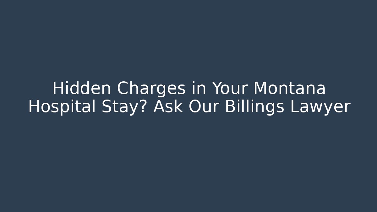 Hidden Charges in Your Montana Hospital Stay? Ask Our Billings Lawyer