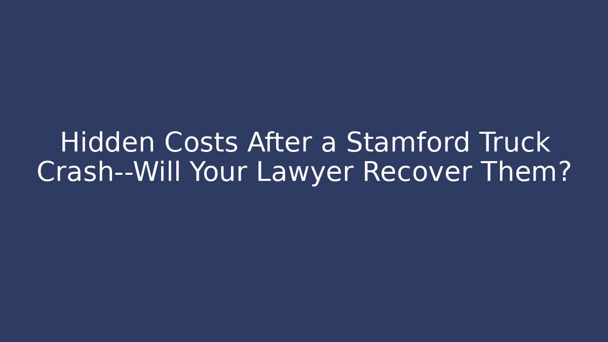 Hidden Costs After a Stamford Truck Crash—Will Your Lawyer Recover Them?