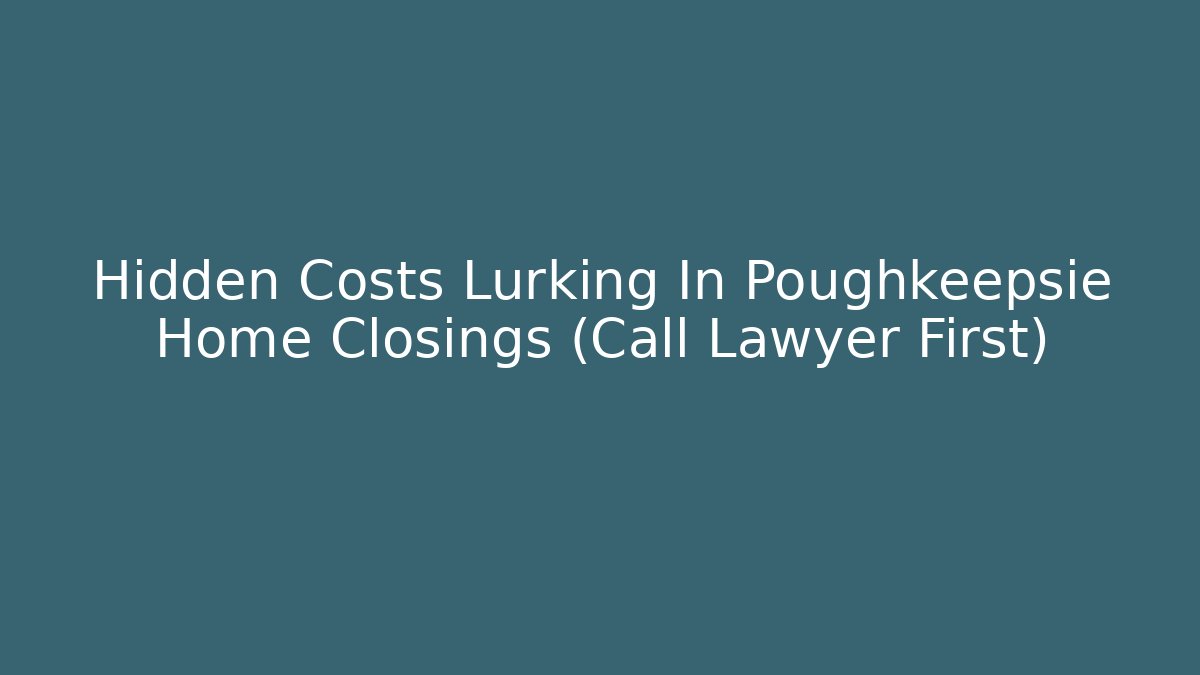 Hidden Costs Lurking In Poughkeepsie Home Closings (Call Lawyer First)