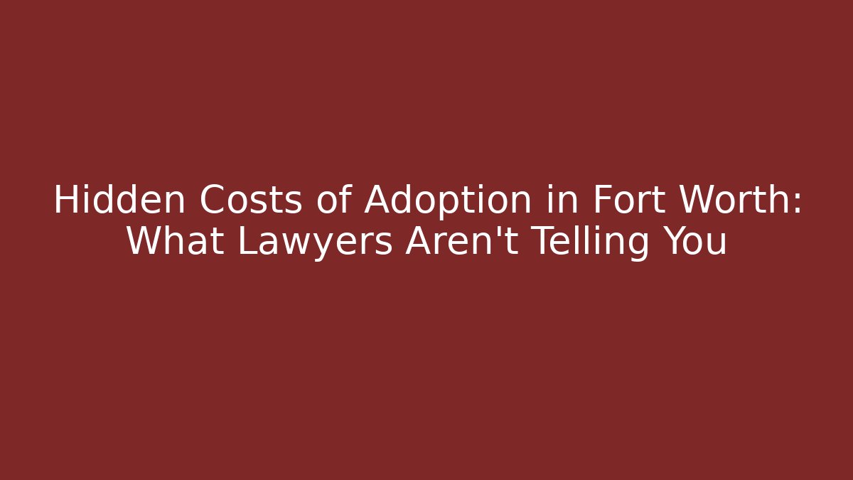 Hidden Costs of Adoption in Fort Worth: What Lawyers Aren't Telling You