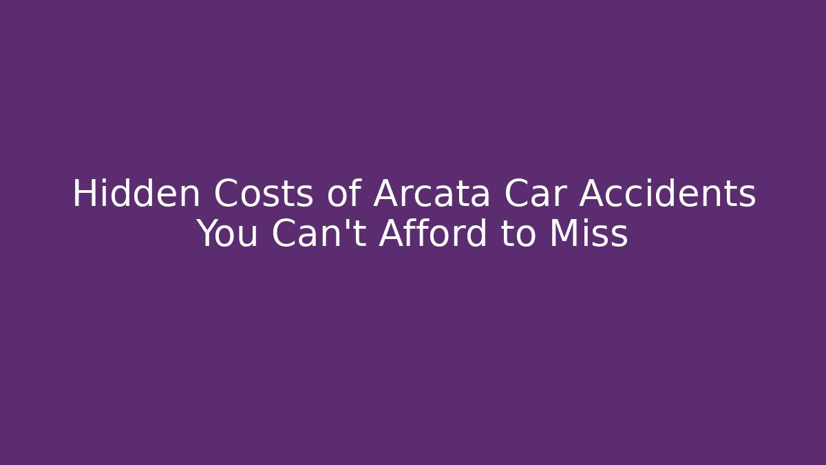 Hidden Costs of Arcata Car Accidents You Can’t Afford to Miss