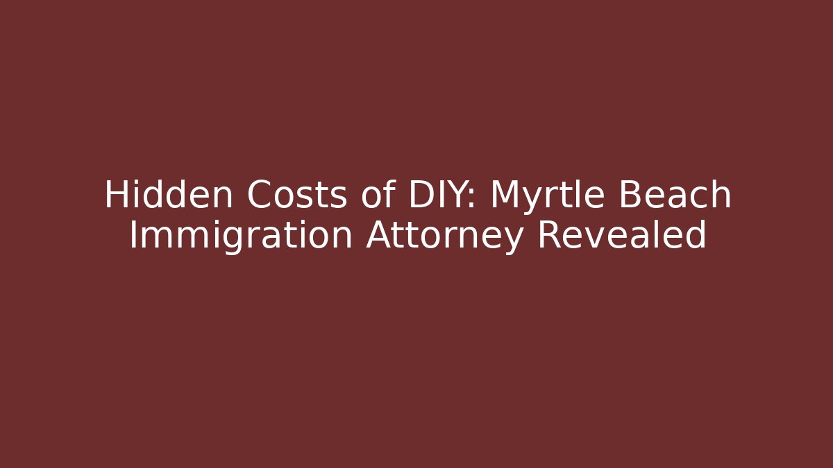 Hidden Costs of DIY: Myrtle Beach Immigration Attorney Revealed