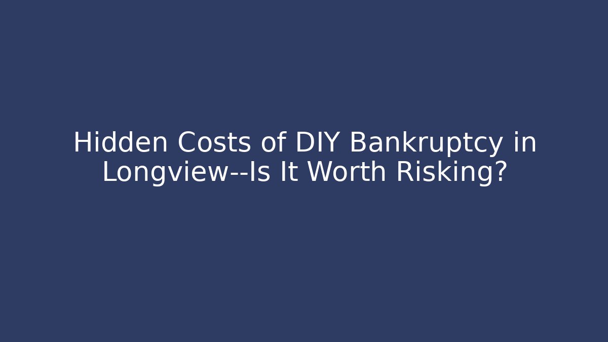 Hidden Costs of DIY Bankruptcy in Longview—Is It Worth Risking?