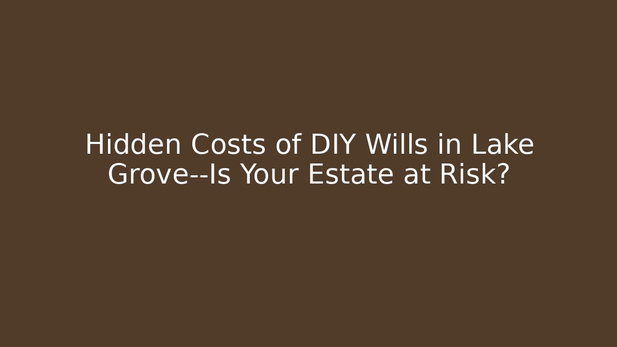 Hidden Costs of DIY Wills in Lake Grove—Is Your Estate at Risk?