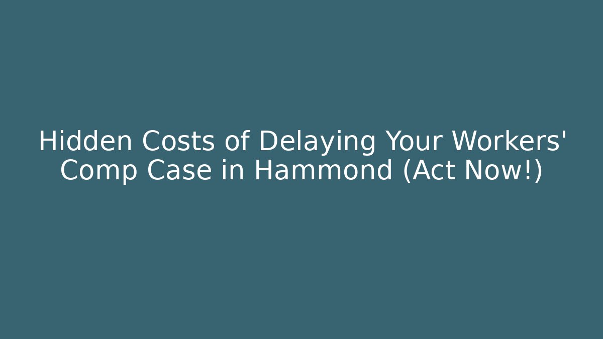 Hidden Costs of Delaying Your Workers' Comp Case in Hammond (Act Now!)