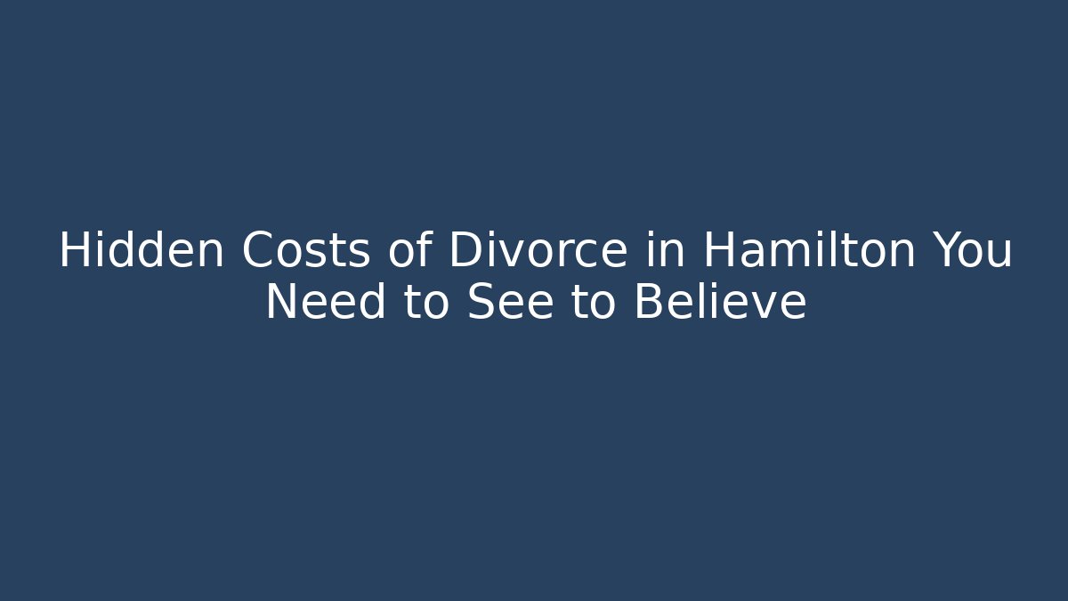 Hidden Costs of Divorce in Hamilton You Need to See to Believe