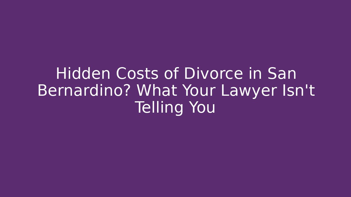 Hidden Costs of Divorce in San Bernardino? What Your Lawyer Isn't Telling You