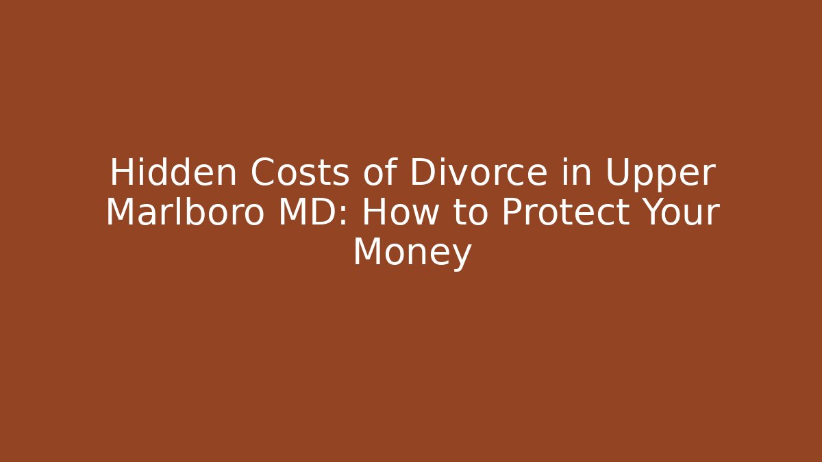 Hidden Costs of Divorce in Upper Marlboro MD: How to Protect Your Money