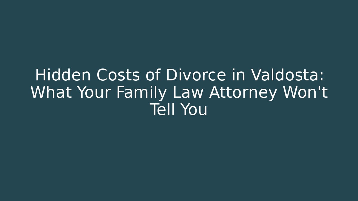 Hidden Costs of Divorce in Valdosta: What Your Family Law Attorney Won't Tell You