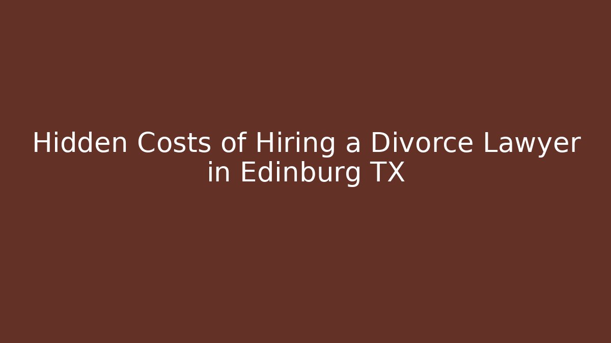 Hidden Costs of Hiring a Divorce Lawyer in Edinburg TX