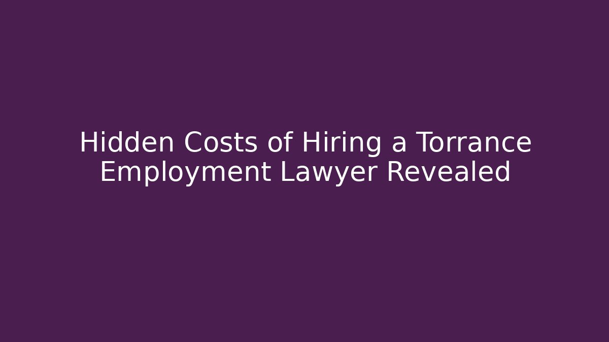 Hidden Costs of Hiring a Torrance Employment Lawyer Revealed