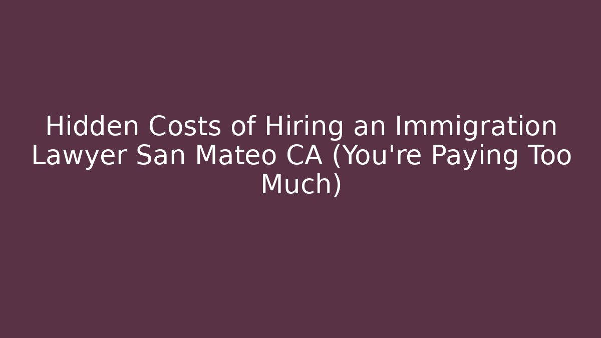 Hidden Costs of Hiring an Immigration Lawyer San Mateo CA (You’re Paying Too Much)