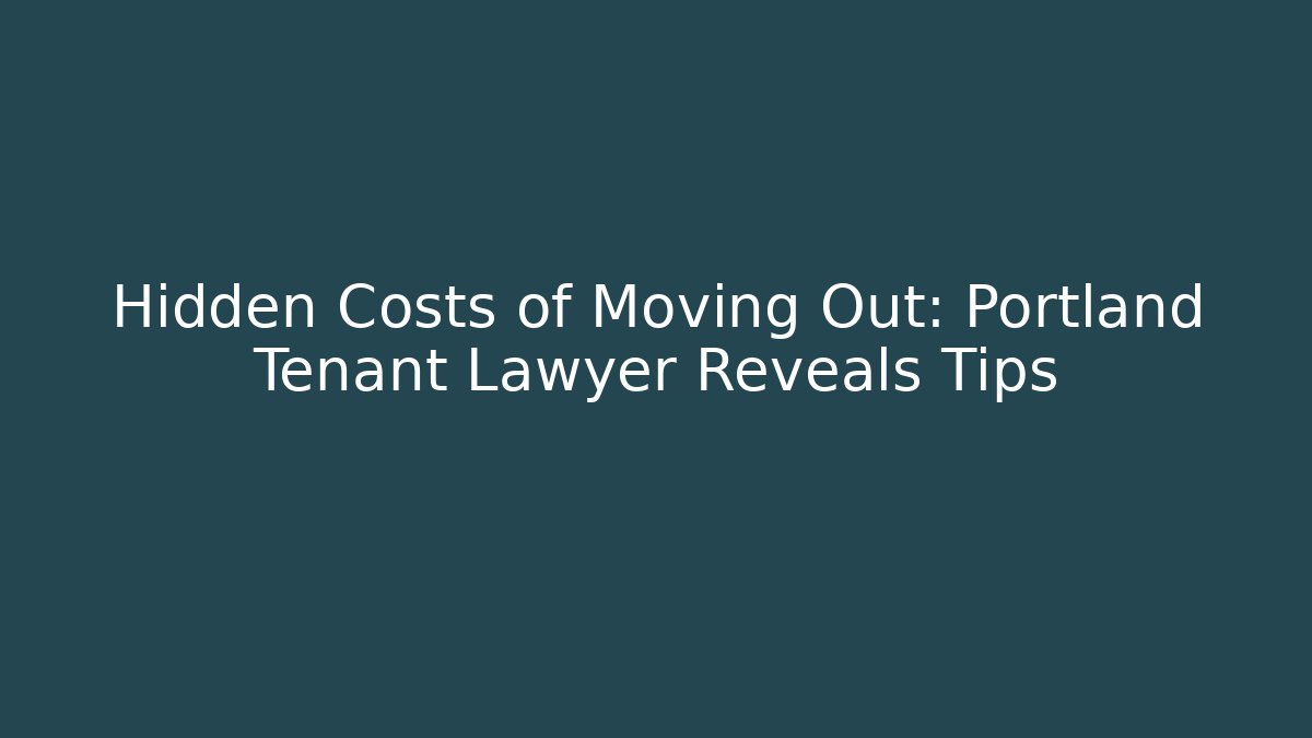 Hidden Costs of Moving Out: Portland Tenant Lawyer Reveals Tips