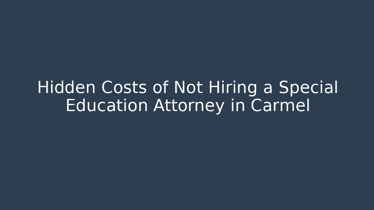 Hidden Costs of Not Hiring a Special Education Attorney in Carmel