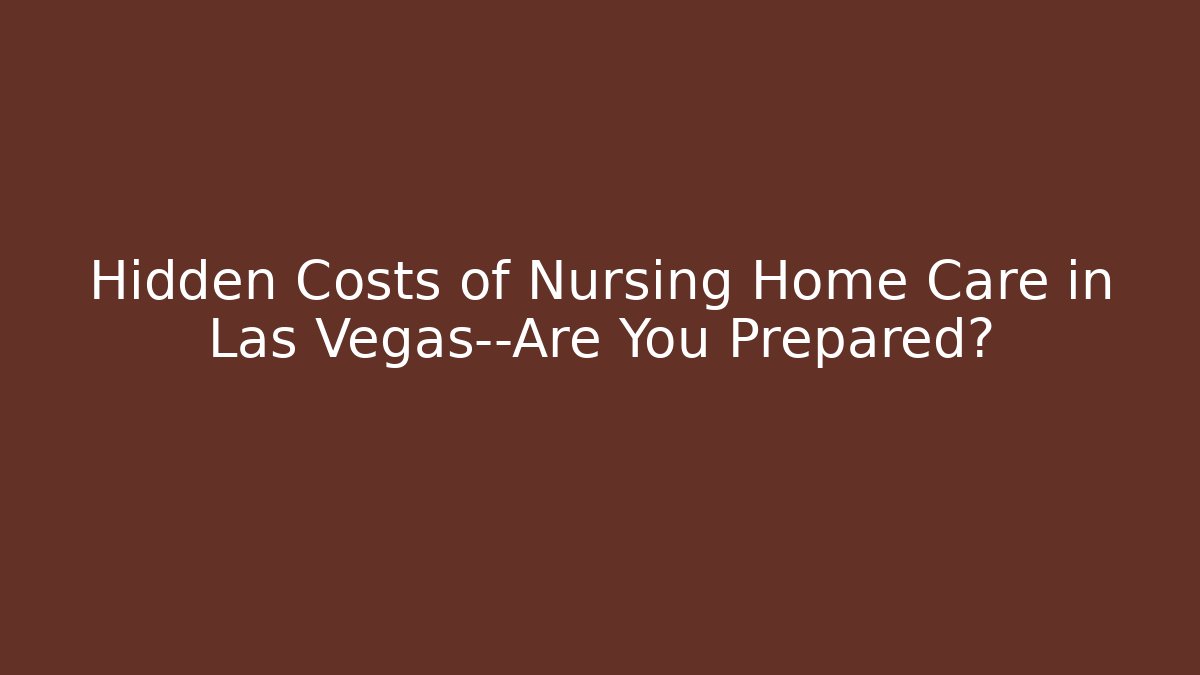 Hidden Costs of Nursing Home Care in Las Vegas—Are You Prepared?
