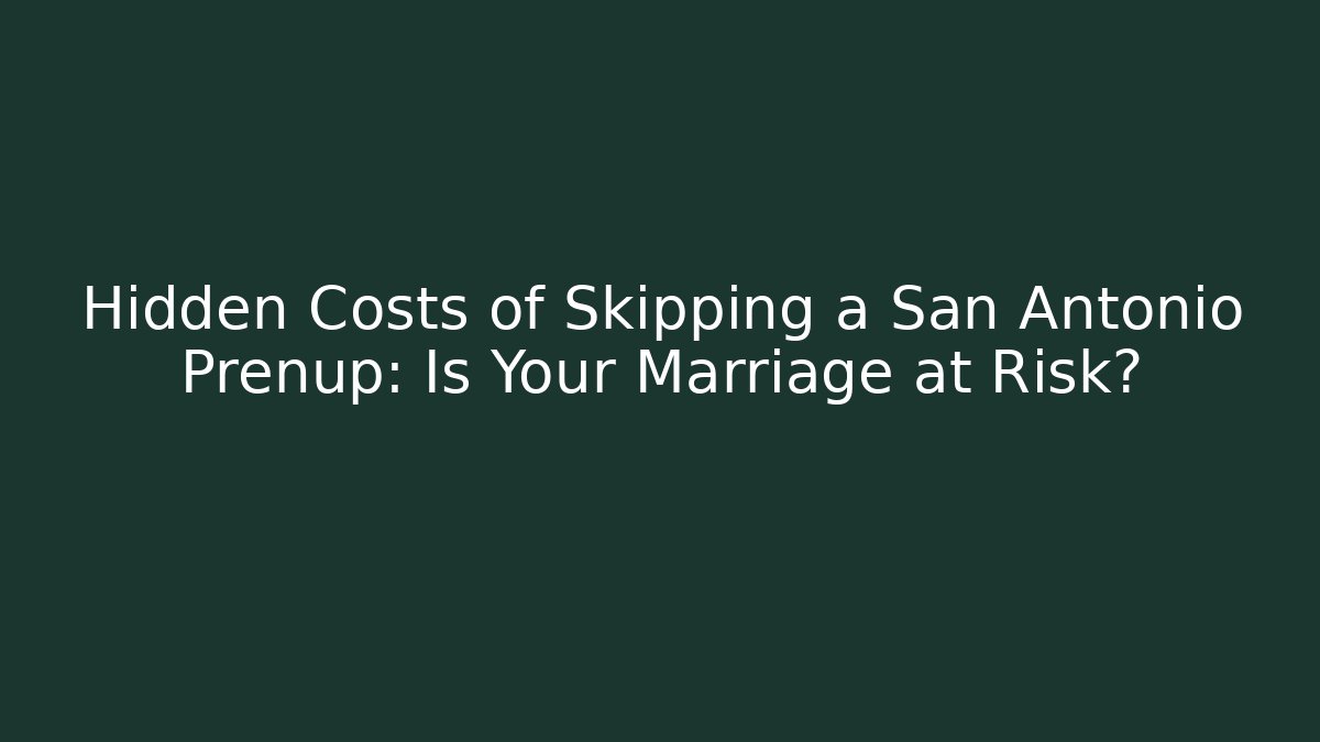 Hidden Costs of Skipping a San Antonio Prenup: Is Your Marriage at Risk?