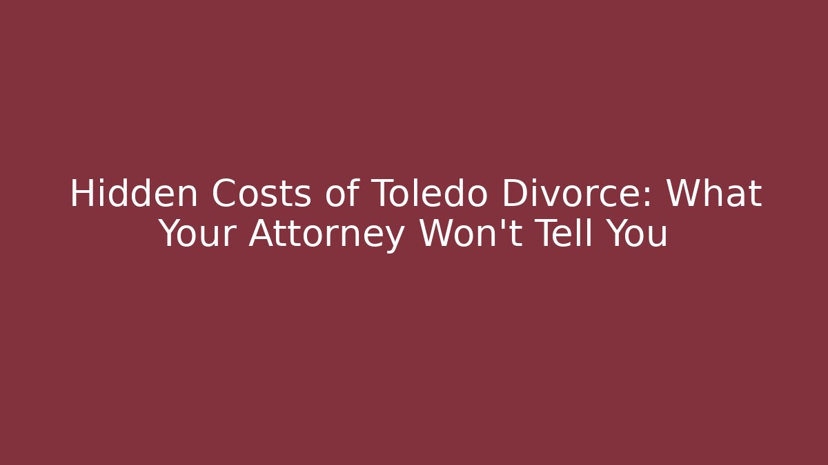Hidden Costs of Toledo Divorce: What Your Attorney Won’t Tell You