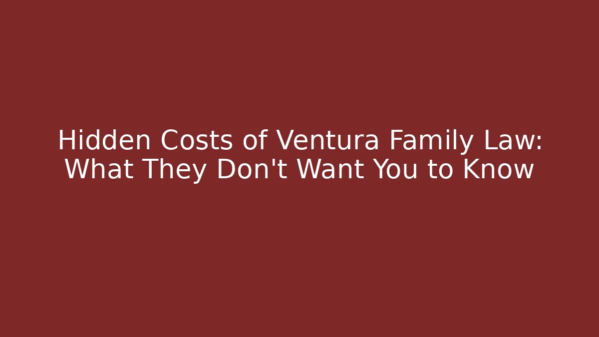 Hidden Costs of Ventura Family Law: What They Don’t Want You to Know