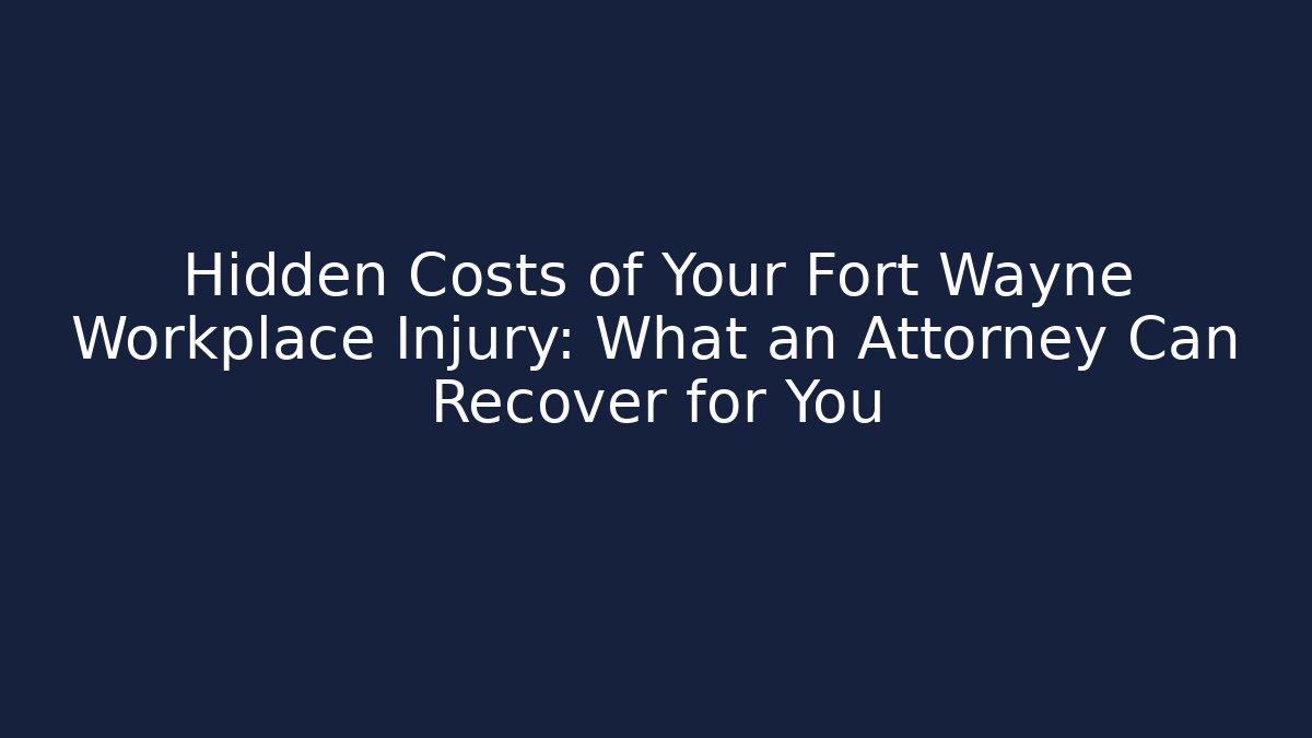 Hidden Costs of Your Fort Wayne Workplace Injury: What an Attorney Can Recover for You