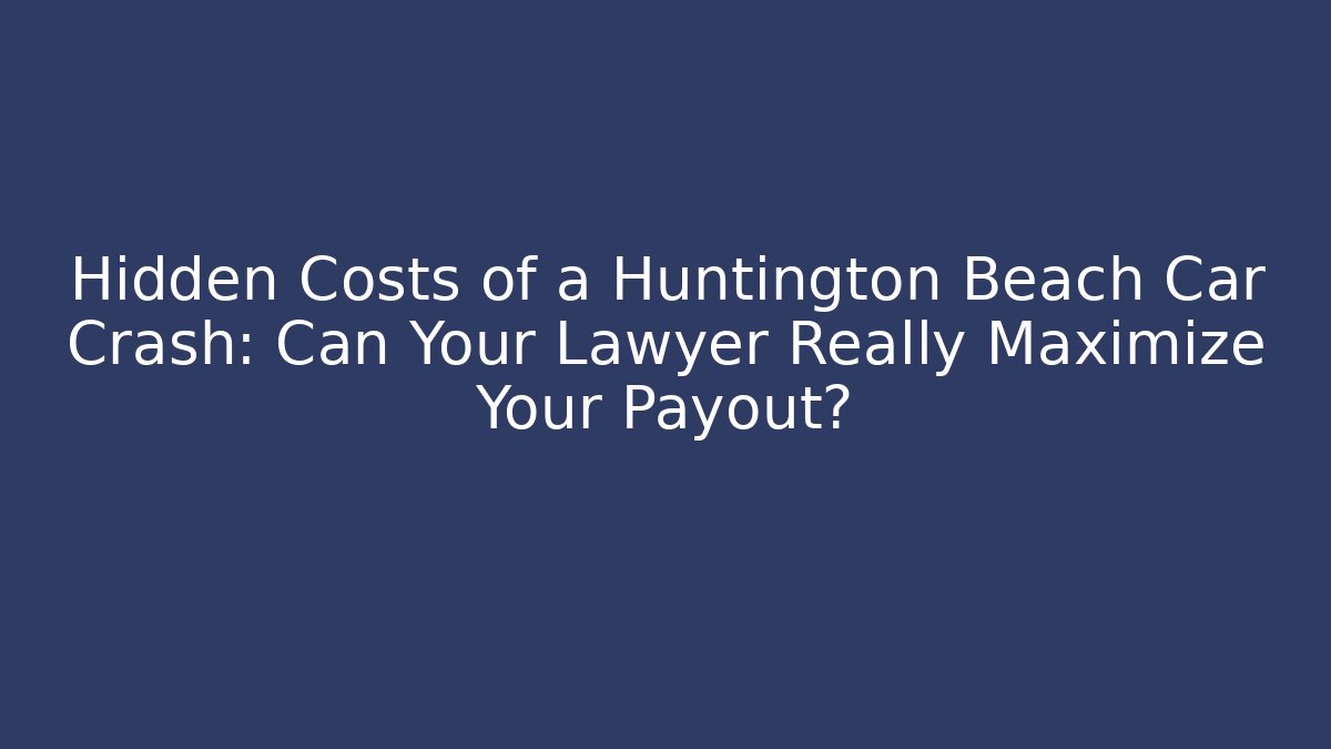 Hidden Costs of a Huntington Beach Car Crash: Can Your Lawyer Really Maximize Your Payout?