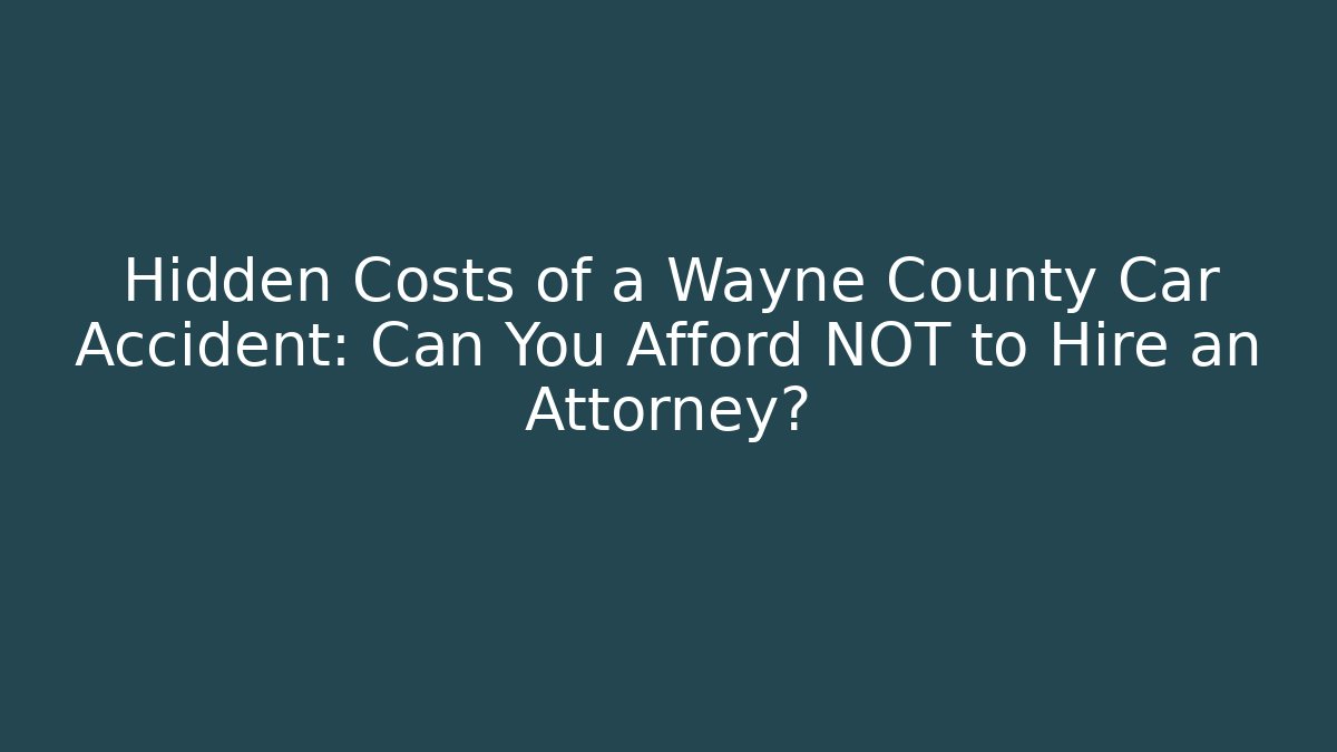 Hidden Costs of a Wayne County Car Accident: Can You Afford NOT to Hire an Attorney?