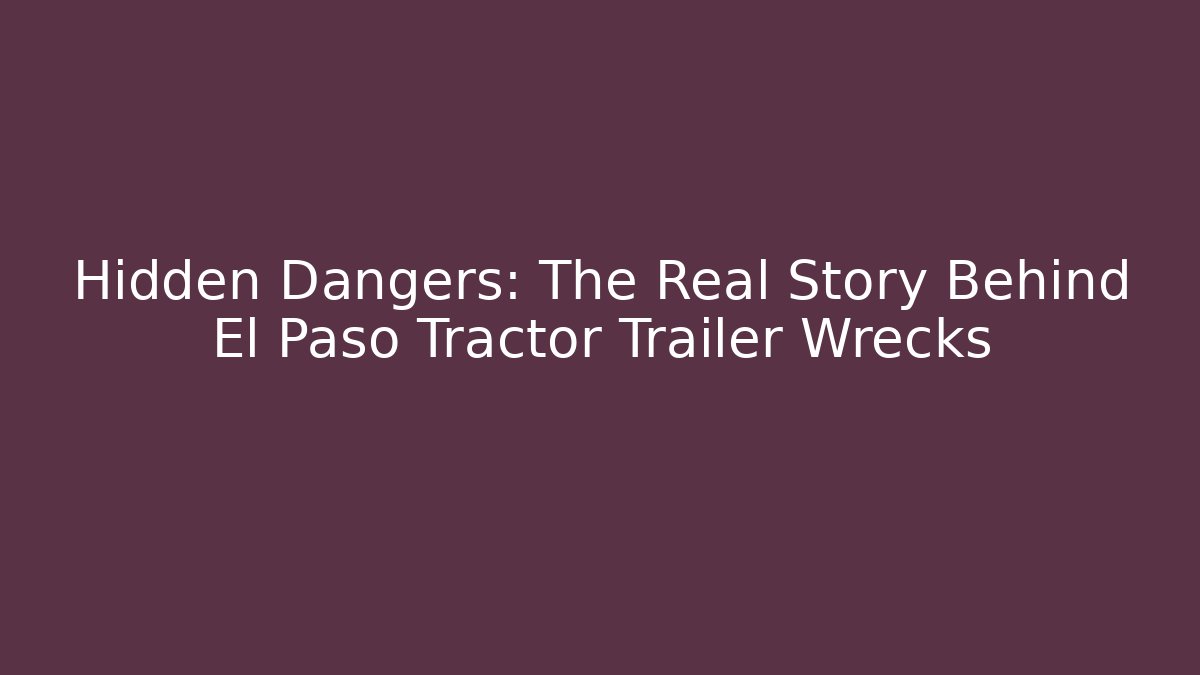 Hidden Dangers: The Real Story Behind El Paso Tractor Trailer Wrecks