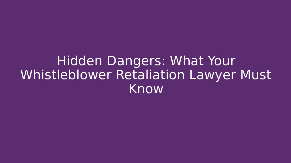 Hidden Dangers: What Your Whistleblower Retaliation Lawyer Must Know
