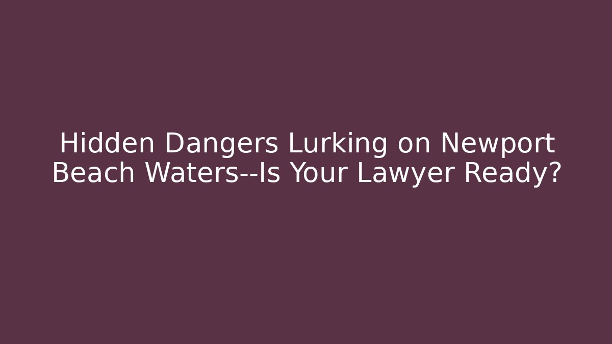 Hidden Dangers Lurking on Newport Beach Waters—Is Your Lawyer Ready?