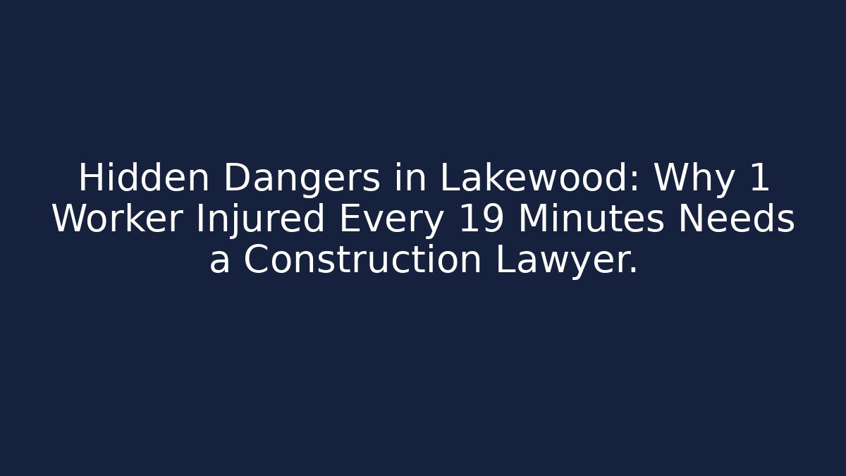 Hidden Dangers in Lakewood: Why 1 Worker Injured Every 19 Minutes Needs a Construction Lawyer.