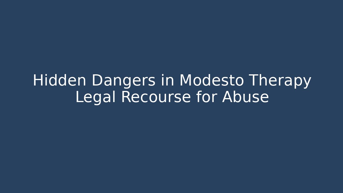 Hidden Dangers in Modesto Therapy Legal Recourse for Abuse