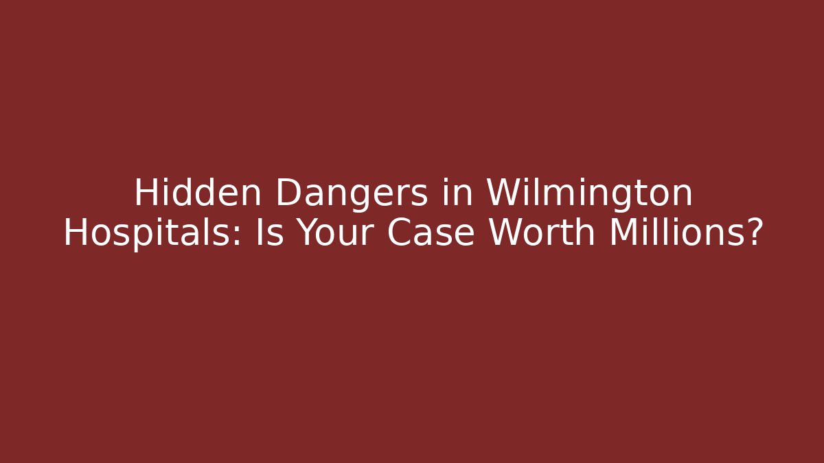 Hidden Dangers in Wilmington Hospitals: Is Your Case Worth Millions?