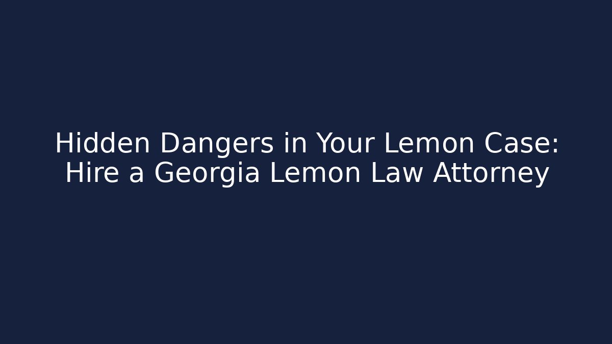Hidden Dangers in Your Lemon Case: Hire a Georgia Lemon Law Attorney