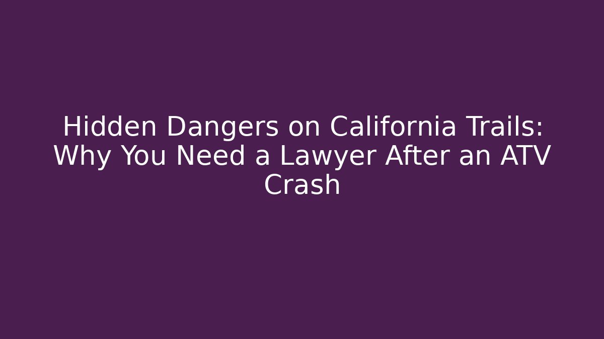 Hidden Dangers on California Trails: Why You Need a Lawyer After an ATV Crash