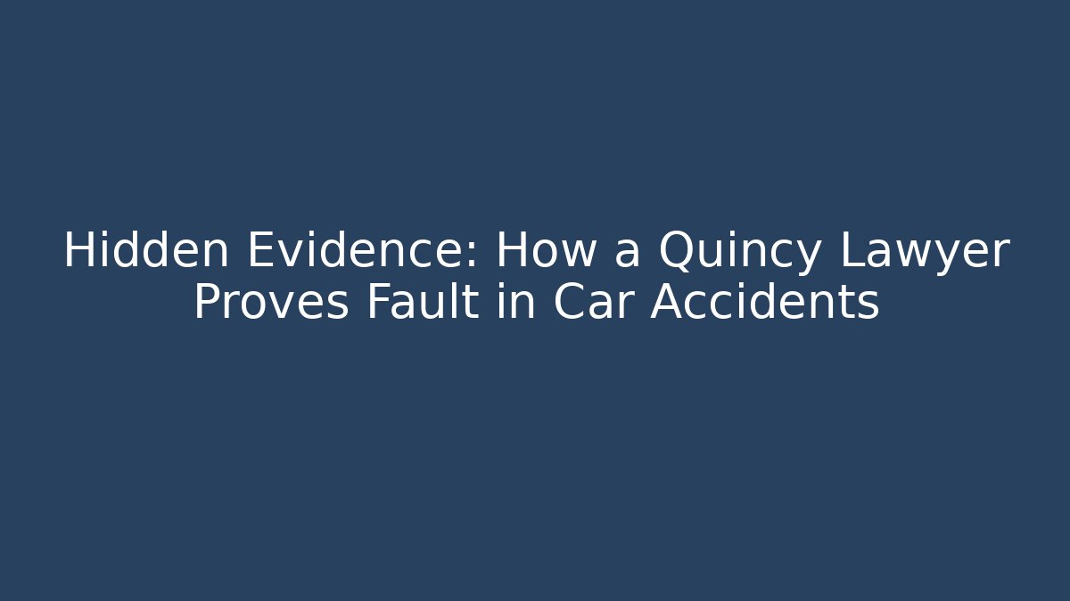 Hidden Evidence: How a Quincy Lawyer Proves Fault in Car Accidents
