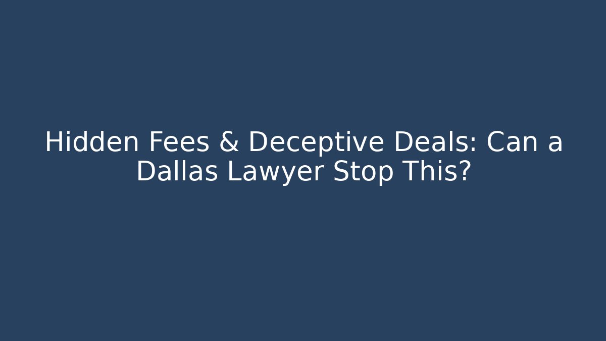 Hidden Fees & Deceptive Deals: Can a Dallas Lawyer Stop This?