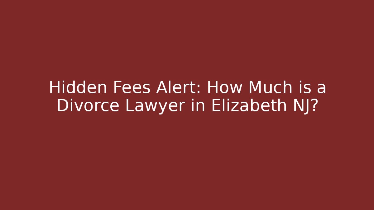 Hidden Fees Alert: How Much is a Divorce Lawyer in Elizabeth NJ?
