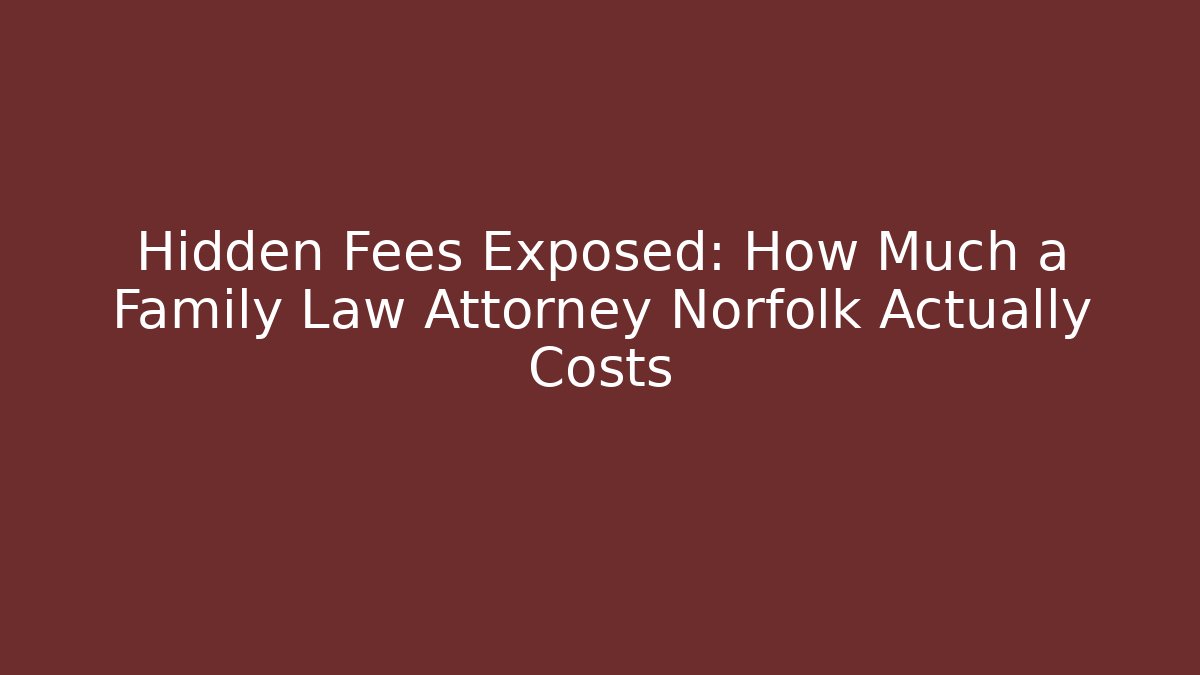 Hidden Fees Exposed: How Much a Family Law Attorney Norfolk Actually Costs