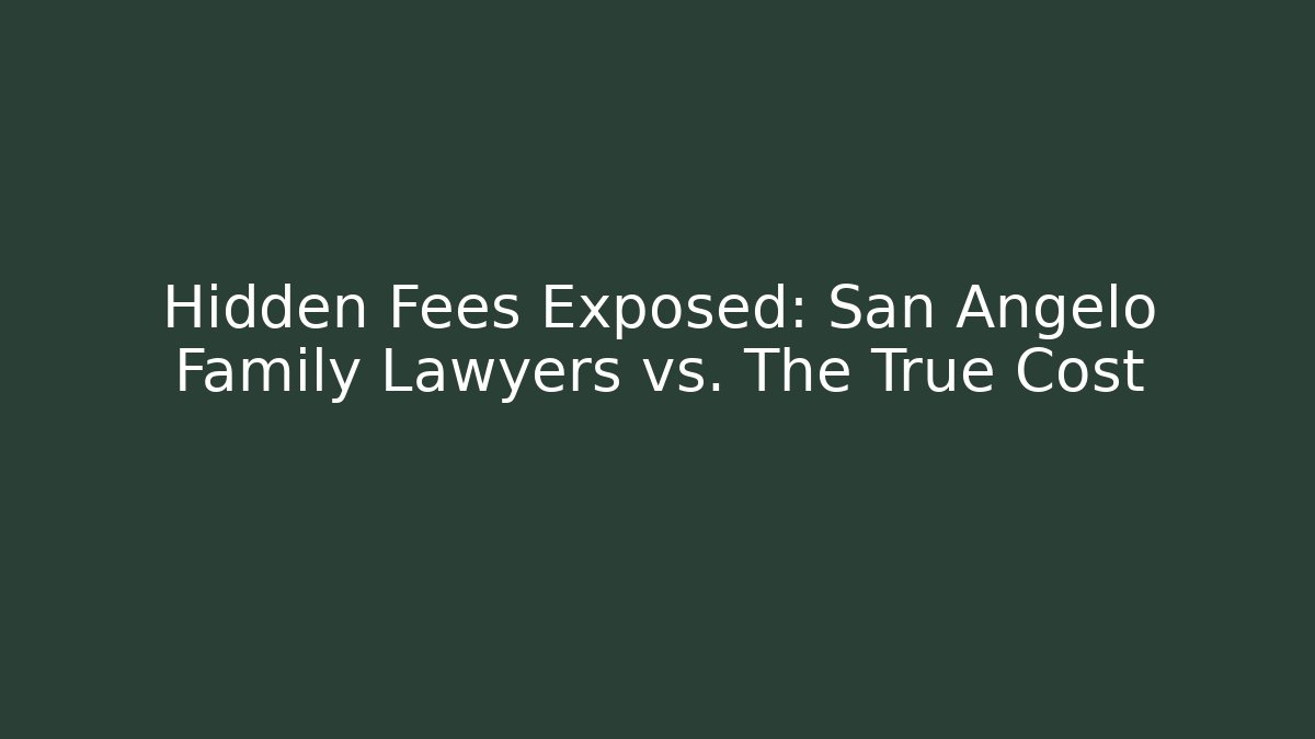 Hidden Fees Exposed: San Angelo Family Lawyers vs. The True Cost
